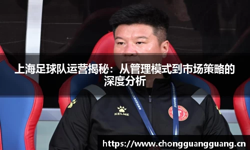 上海足球队运营揭秘：从管理模式到市场策略的深度分析