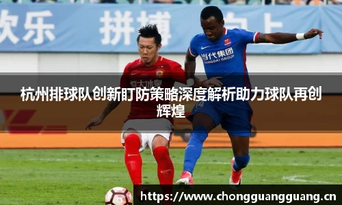 杭州排球队创新盯防策略深度解析助力球队再创辉煌